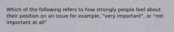 Which of the following refers to how strongly people feel about their position on an issue for example, "very important", or "not important at all"