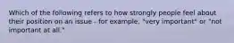 Which of the following refers to how strongly people feel about their position on an issue - for example, "very important" or "not important at all."