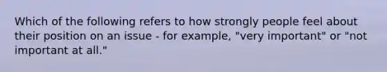 Which of the following refers to how strongly people feel about their position on an issue - for example, "very important" or "not important at all."