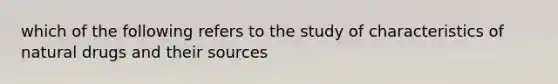 which of the following refers to the study of characteristics of natural drugs and their sources