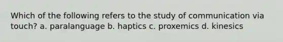 Which of the following refers to the study of communication via touch? a. paralanguage b. haptics c. proxemics d. kinesics