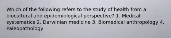 Which of the following refers to the study of health from a biocultural and epidemiological perspective? 1. Medical systematics 2. Darwinian medicine 3. Biomedical anthropology 4. Paleopathology