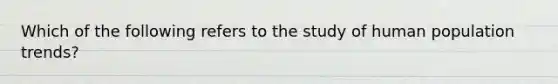 Which of the following refers to the study of human population trends?