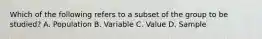 Which of the following refers to a subset of the group to be studied? A. Population B. Variable C. Value D. Sample