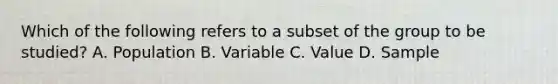 Which of the following refers to a subset of the group to be studied? A. Population B. Variable C. Value D. Sample