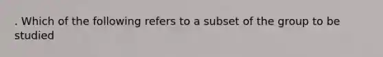 . Which of the following refers to a subset of the group to be studied