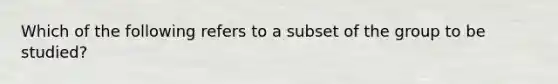 Which of the following refers to a subset of the group to be studied?