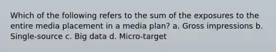 Which of the following refers to the sum of the exposures to the entire media placement in a media plan? a. Gross impressions b. Single-source c. Big data d. Micro-target