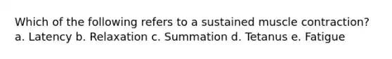 Which of the following refers to a sustained muscle contraction? a. Latency b. Relaxation c. Summation d. Tetanus e. Fatigue
