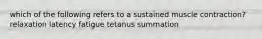 which of the following refers to a sustained muscle contraction? relaxation latency fatigue tetanus summation