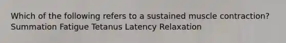 Which of the following refers to a sustained muscle contraction? Summation Fatigue Tetanus Latency Relaxation