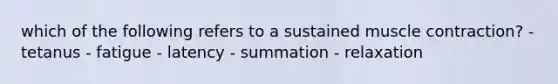 which of the following refers to a sustained muscle contraction? - tetanus - fatigue - latency - summation - relaxation