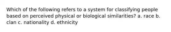 Which of the following refers to a system for classifying people based on perceived physical or biological similarities? a. race b. clan c. nationality d. ethnicity