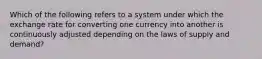 Which of the following refers to a system under which the exchange rate for converting one currency into another is continuously adjusted depending on the laws of supply and demand?