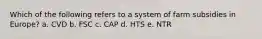 Which of the following refers to a system of farm subsidies in Europe? a. CVD b. FSC c. CAP d. HTS e. NTR