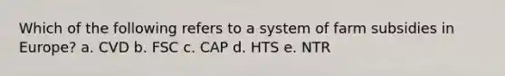 Which of the following refers to a system of farm subsidies in Europe? a. CVD b. FSC c. CAP d. HTS e. NTR