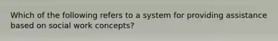 Which of the following refers to a system for providing assistance based on social work concepts?