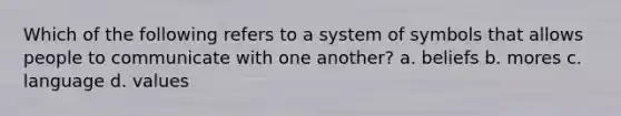 Which of the following refers to a system of symbols that allows people to communicate with one another? a. beliefs b. mores c. language d. values