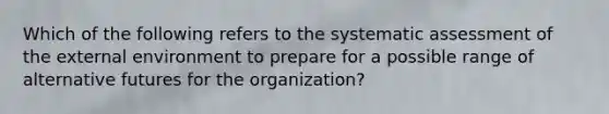 Which of the following refers to the systematic assessment of the external environment to prepare for a possible range of alternative futures for the organization?