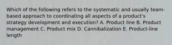 Which of the following refers to the systematic and usually​ team-based approach to coordinating all aspects of a​ product's strategy development and​ execution? A. Product line B. Product management C. Product mix D. Cannibalization E. ​Product-line length