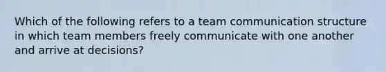 Which of the following refers to a team communication structure in which team members freely communicate with one another and arrive at decisions?