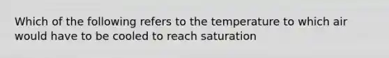 Which of the following refers to the temperature to which air would have to be cooled to reach saturation