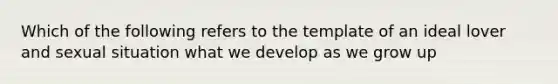 Which of the following refers to the template of an ideal lover and sexual situation what we develop as we grow up