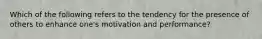 Which of the following refers to the tendency for the presence of others to enhance one's motivation and performance?