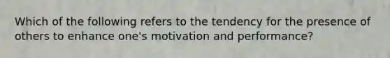 Which of the following refers to the tendency for the presence of others to enhance one's motivation and performance?