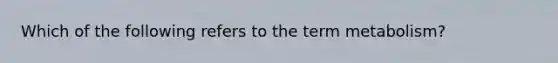 Which of the following refers to the term metabolism?