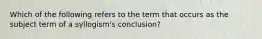 Which of the following refers to the term that occurs as the subject term of a syllogism's conclusion?