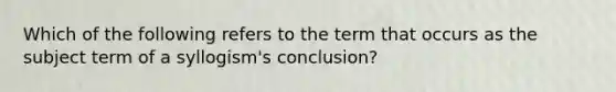 Which of the following refers to the term that occurs as the subject term of a syllogism's conclusion?