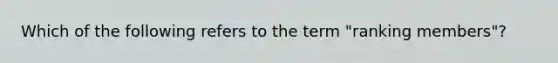 Which of the following refers to the term "ranking members"?