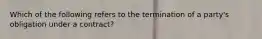 Which of the following refers to the termination of a party's obligation under a contract?