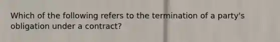 Which of the following refers to the termination of a party's obligation under a contract?