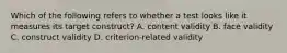 Which of the following refers to whether a test looks like it measures its target construct? A. content validity B. face validity C. construct validity D. criterion-related validity