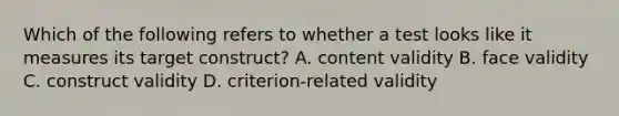 Which of the following refers to whether a test looks like it measures its target construct? A. content validity B. face validity C. construct validity D. criterion-related validity