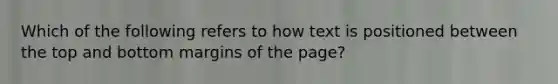 Which of the following refers to how text is positioned between the top and bottom margins of the page?