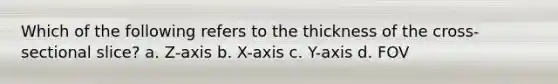 Which of the following refers to the thickness of the cross-sectional slice? a. Z-axis b. X-axis c. Y-axis d. FOV