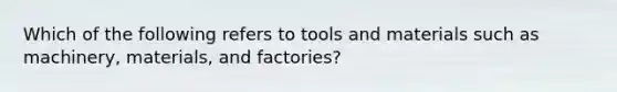 Which of the following refers to tools and materials such as machinery, materials, and factories?