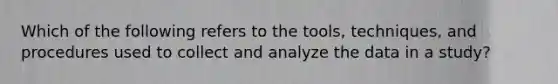 Which of the following refers to the tools, techniques, and procedures used to collect and analyze the data in a study?