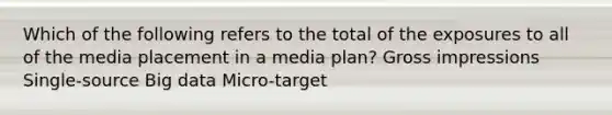 Which of the following refers to the total of the exposures to all of the media placement in a media plan? Gross impressions Single-source Big data Micro-target