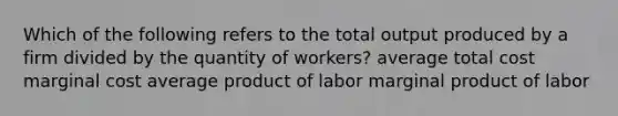 Which of the following refers to the total output produced by a firm divided by the quantity of workers? average total cost marginal cost average product of labor marginal product of labor