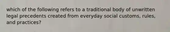 which of the following refers to a traditional body of unwritten legal precedents created from everyday social customs, rules, and practices?