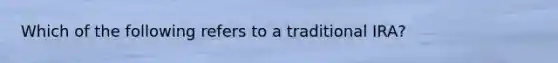 Which of the following refers to a traditional IRA?