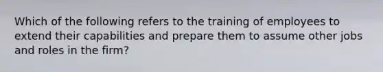 Which of the following refers to the training of employees to extend their capabilities and prepare them to assume other jobs and roles in the firm?