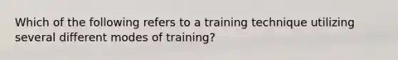 Which of the following refers to a training technique utilizing several different modes of training?