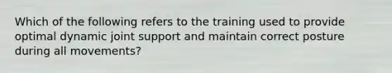 Which of the following refers to the training used to provide optimal dynamic joint support and maintain correct posture during all movements?