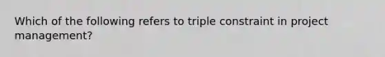 Which of the following refers to triple constraint in project management?