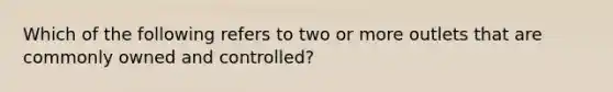 Which of the following refers to two or more outlets that are commonly owned and controlled?